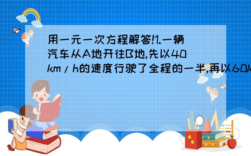 用一元一次方程解答!1.一辆汽车从A地开往B地,先以40km/h的速度行驶了全程的一半,再以60km/h的速度行驶完剩下的路程.已知后半程比前半程少用5分钟.求A、B两地间的距离.2.体育馆环形跑道总长4