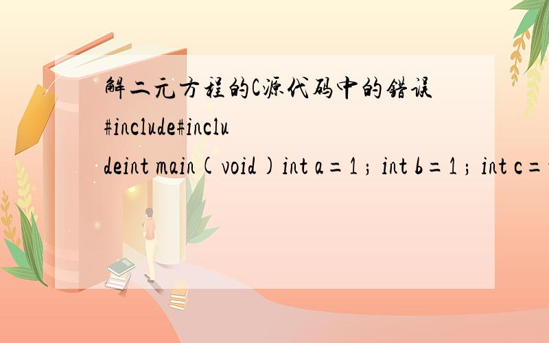 解二元方程的C源代码中的错误#include#includeint main(void)int a=1 ; int b=1 ; int c=-12 ;float d = b*b - 4*a*C ;float x1,x2;if ( d > 0 ){x1=( -b + sqrt(d) )/ (2*a);x2=( -b - sqrt(d) )/ (2*a);printf(