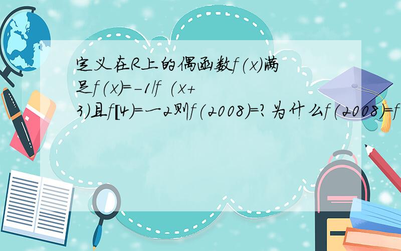 定义在R上的偶函数f(x)满足f(x)=-1/f (x+3)且f[4)=一2则f(2008)=?为什么f(2008)=f(4),