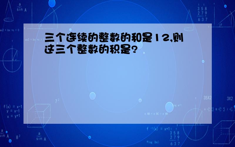 三个连续的整数的和是12,则这三个整数的积是?