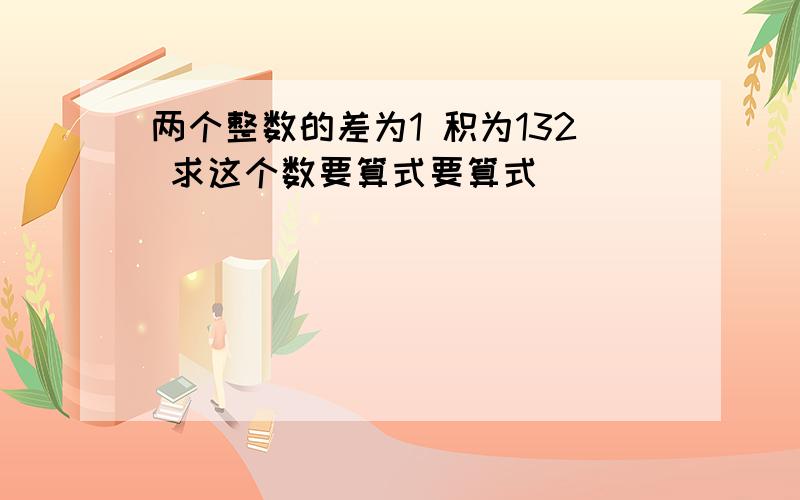 两个整数的差为1 积为132 求这个数要算式要算式`