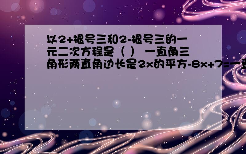 以2+根号三和2-根号三的一元二次方程是（ ） 一直角三角形两直角边长是2x的平方-8x+7=一直角三角形两直角边长是2x的平方(不是2的平方）-8x+7=0的两实数根,求直角三角形的斜边长（用根与系