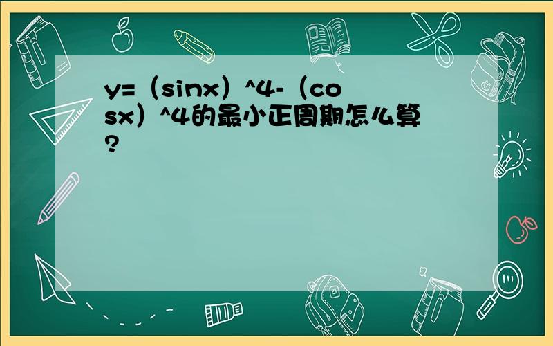 y=（sinx）^4-（cosx）^4的最小正周期怎么算?