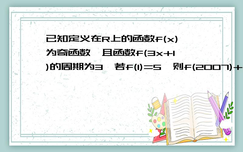 已知定义在R上的函数f(x)为奇函数,且函数f(3x+1)的周期为3,若f(1)=5,则f(2007)+f(2008)的值为