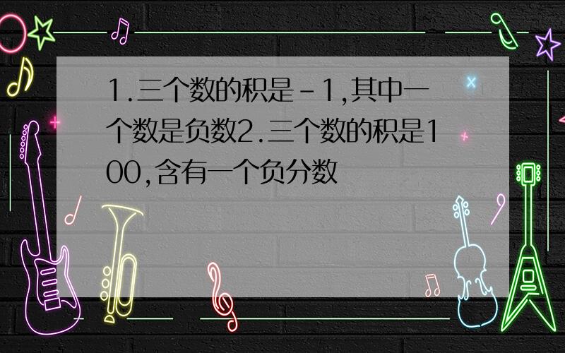 1.三个数的积是-1,其中一个数是负数2.三个数的积是100,含有一个负分数