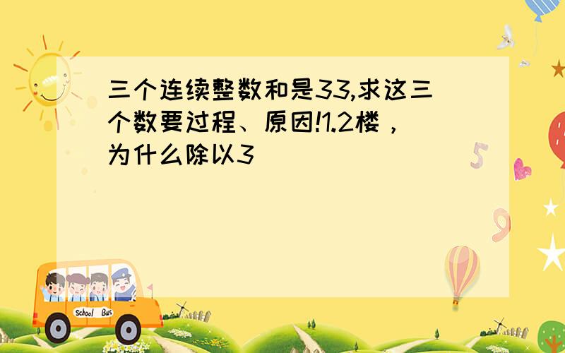 三个连续整数和是33,求这三个数要过程、原因!1.2楼，为什么除以3