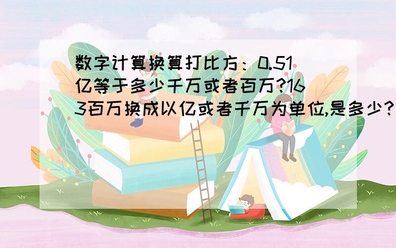 数字计算换算打比方：0.51亿等于多少千万或者百万?163百万换成以亿或者千万为单位,是多少?我算这个特别慢.大部分人说出来我还得反应一会.我的思路是：0.51亿,亿是9个0,减去小数点后的2位,