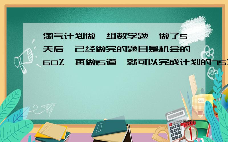 淘气计划做一组数学题,做了5天后,已经做完的题目是机会的60%,再做15道,就可以完成计划的75%,淘气计划要做多少道题的?