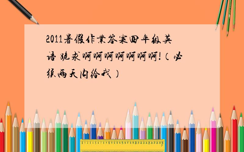 2011暑假作业答案四年级英语 跪求啊啊啊啊啊啊啊!（必须两天内给我）