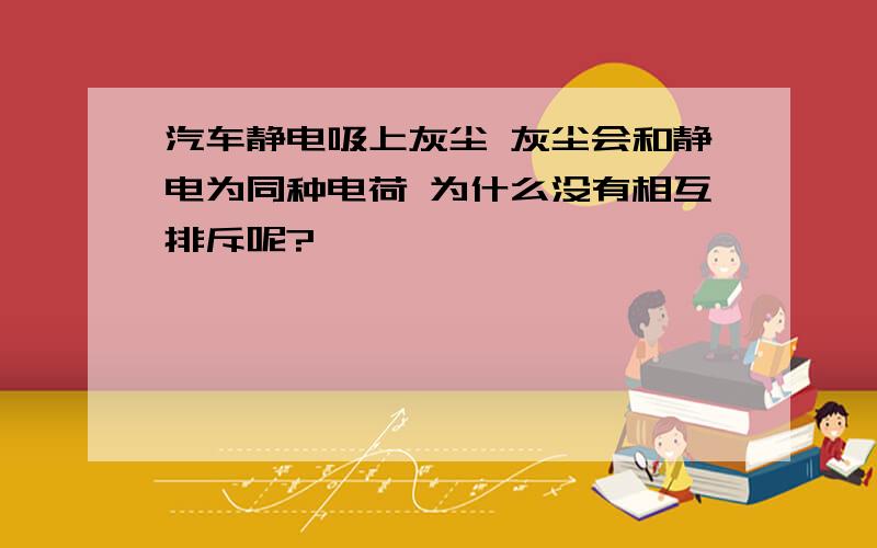 汽车静电吸上灰尘 灰尘会和静电为同种电荷 为什么没有相互排斥呢?