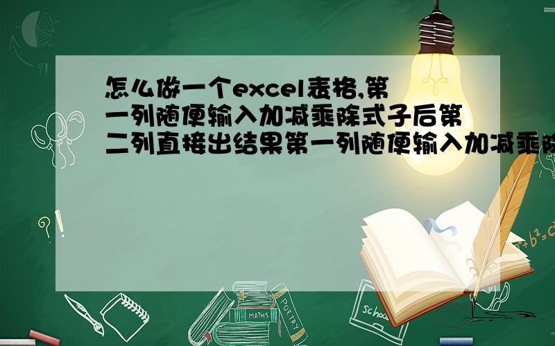 怎么做一个excel表格,第一列随便输入加减乘除式子后第二列直接出结果第一列随便输入加减乘除式子,第二节直接出结果,知道的帮帮忙吧,最好简单点的方法