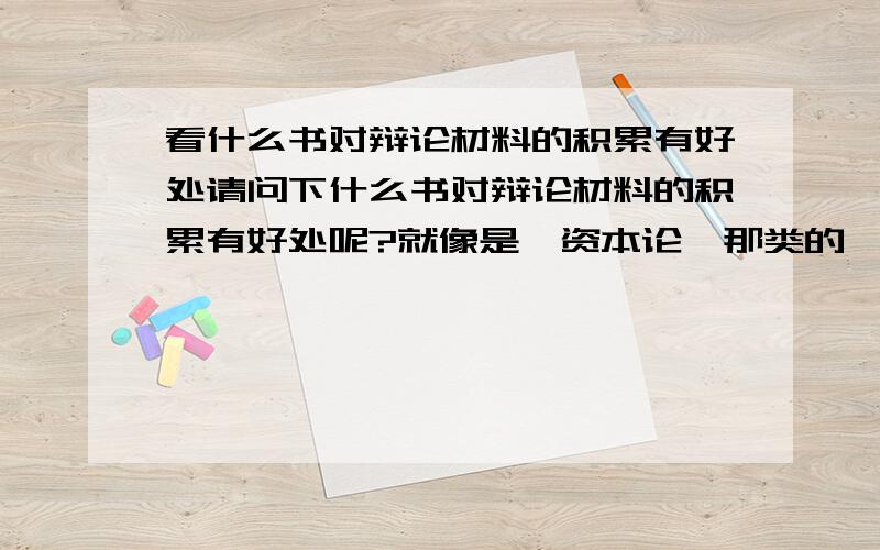 看什么书对辩论材料的积累有好处请问下什么书对辩论材料的积累有好处呢?就像是《资本论》那类的 ,但是比较容易看的书