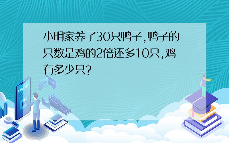 小明家养了30只鸭子,鸭子的只数是鸡的2倍还多10只,鸡有多少只?