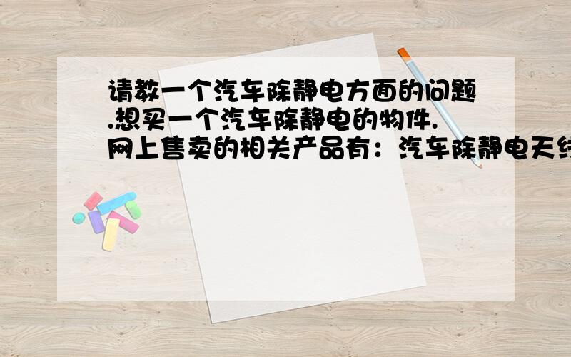 请教一个汽车除静电方面的问题.想买一个汽车除静电的物件.网上售卖的相关产品有：汽车除静电天线、汽车除静电钥匙扣、 汽车静电带,不知哪个效果好些?冬季开车该如何有效预防静电的