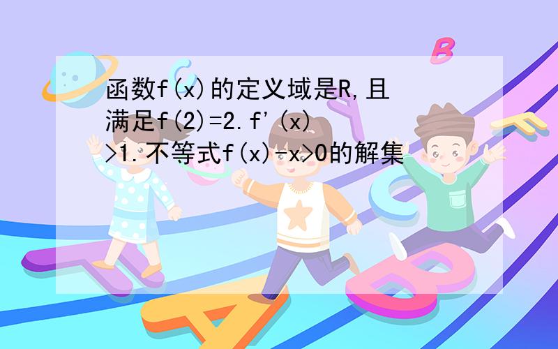 函数f(x)的定义域是R,且满足f(2)=2.f'(x)>1.不等式f(x)-x>0的解集