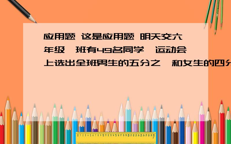 应用题 这是应用题 明天交六年级一班有49名同学,运动会上选出全班男生的五分之一和女生的四分之一参加仪仗队 剩下的38名同学