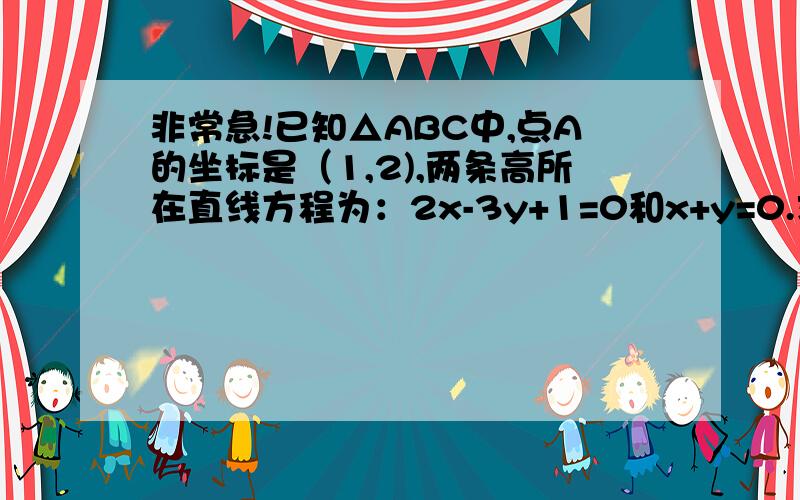 非常急!已知△ABC中,点A的坐标是（1,2),两条高所在直线方程为：2x-3y+1=0和x+y=0.求BC边所在直线的方程（希望有过程）