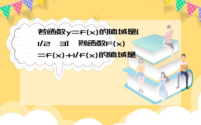 若函数y=f(x)的值域是[1/2,3],则函数F(x)=f(x)+1/f(x)的值域是