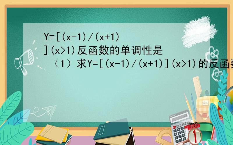 Y=[(x-1)/(x+1)](x>1)反函数的单调性是 （1）求Y=[(x-1)/(x+1)](x>1)的反函数,并证明其单调性,为了方便后面1题 我设它的反函数为A（2）求g(x)=1/A+2+根号x 求g(x)得最小值和相应的x的值p.s我头一次做这种