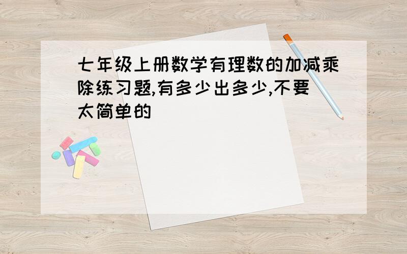 七年级上册数学有理数的加减乘除练习题,有多少出多少,不要太简单的