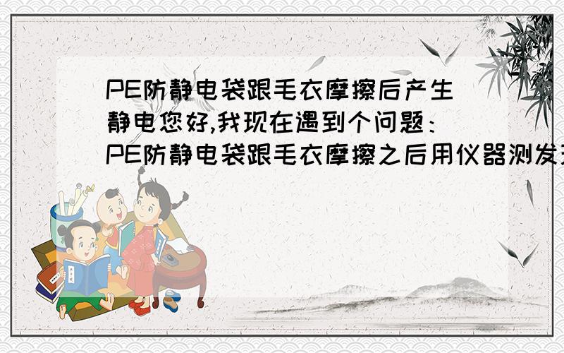 PE防静电袋跟毛衣摩擦后产生静电您好,我现在遇到个问题：PE防静电袋跟毛衣摩擦之后用仪器测发现其带电了,现在客户问我是什么原因,这的袋子是不是就已经失去了其防静电的效果.另外屏