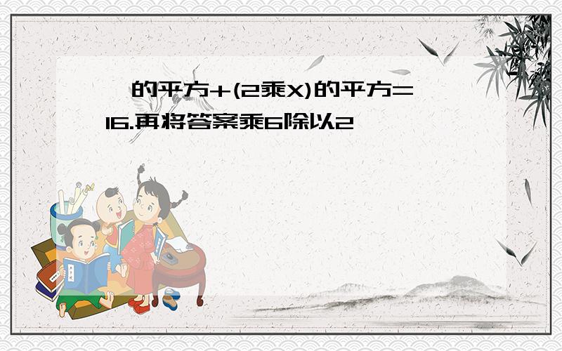 Ⅹ的平方+(2乘X)的平方=16.再将答案乘6除以2