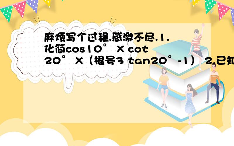 麻烦写个过程.感激不尽.1.化简cos10° X cot20° X（根号3 tan20°-1） 2.已知sina+cosa=根号2/3,π/2