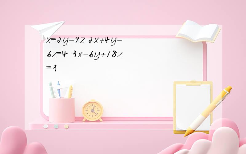 x=2y-9z 2x+4y-6z=4 3x-6y+18z=3