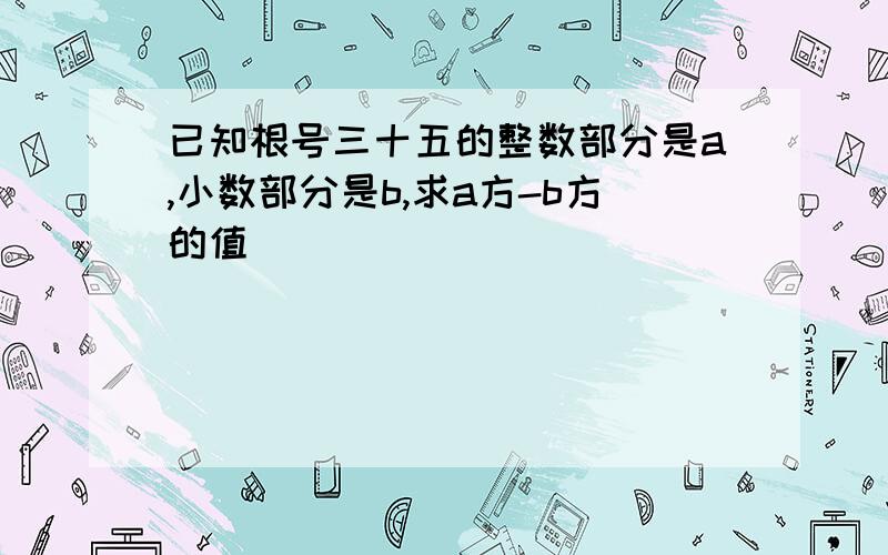 已知根号三十五的整数部分是a,小数部分是b,求a方-b方的值