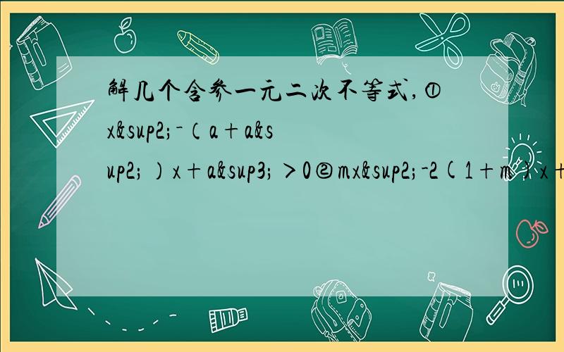 解几个含参一元二次不等式,①x²－（a+a²）x+a³＞0②mx²-2(1+m)x+4≤0③mx²+mx+4≤0