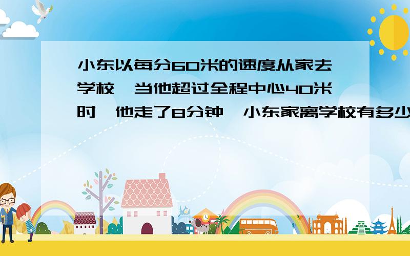 小东以每分60米的速度从家去学校,当他超过全程中心40米时,他走了8分钟,小东家离学校有多少米?