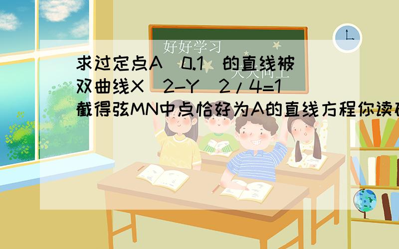 求过定点A（0.1）的直线被双曲线X^2-Y^2/4=1截得弦MN中点恰好为A的直线方程你读破句咯