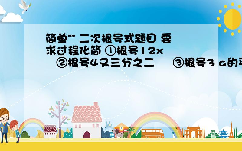 简单~~ 二次根号式题目 要求过程化简 ①根号12x     ②根号4又三分之二     ③根号3 a的平方 分之2、计算 ①（根号24-根号二分之一）-根号八分之一+根号6）     ②2倍 根号12×四分之 根号三 ÷5