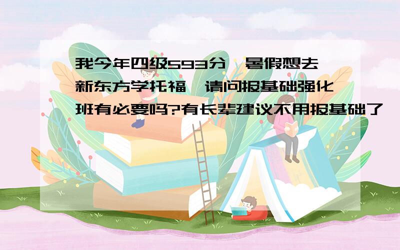 我今年四级593分,暑假想去新东方学托福,请问报基础强化班有必要吗?有长辈建议不用报基础了,可是我觉得基础知识不知道,直接学强化的不会觉得跟不上吗?