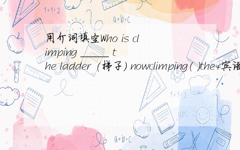 用介词填空Who is climping _____ the ladder (梯子） nowclimping（ ）the+宾语是否是固定搭配