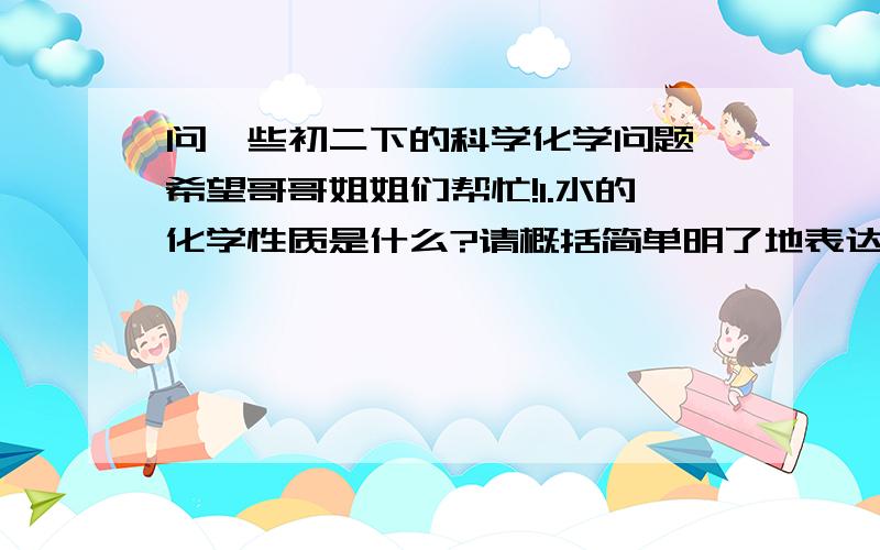 问一些初二下的科学化学问题,希望哥哥姐姐们帮忙!1.水的化学性质是什么?请概括简单明了地表达.2.为什么通过水电解实验后氢分子和氧分子不再保持水的化学性质?3.为什么水构成氢气,氧气