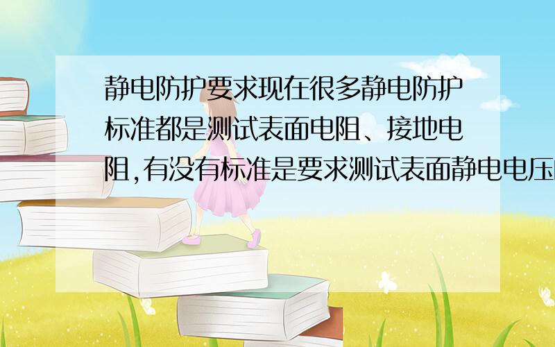 静电防护要求现在很多静电防护标准都是测试表面电阻、接地电阻,有没有标准是要求测试表面静电电压的?