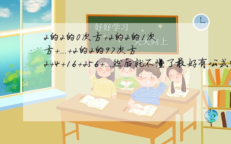 2的2的0次方+2的2的1次方+...+2的2的97次方2+4+16+256+...然后就不懂了最好有公式噢.