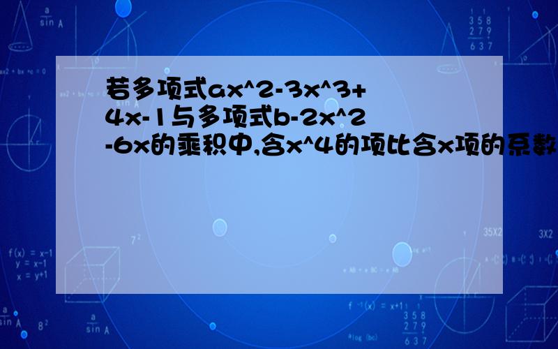 若多项式ax^2-3x^3+4x-1与多项式b-2x^2-6x的乘积中,含x^4的项比含x项的系数小10,求（a^2+b^2）(a^2-b^2)含x^5项的系数与常数项的比为-2【补充条件】求值