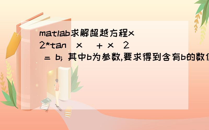 matlab求解超越方程x^2*tan(x) + x^2 = b; 其中b为参数,要求得到含有b的数值解.给出代码!我总共55分,全捐给你了.要求给出在0到正无穷之间的至少前十个解。