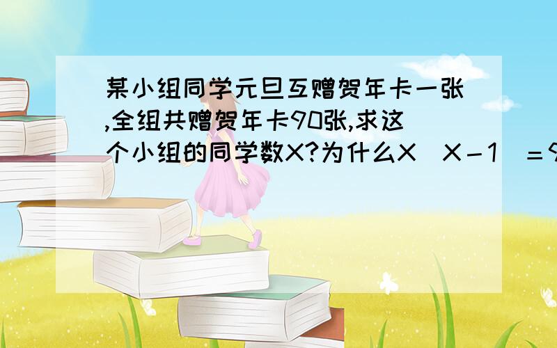 某小组同学元旦互赠贺年卡一张,全组共赠贺年卡90张,求这个小组的同学数X?为什么X（X－1）＝90,X（X－1）是怎么求出来的