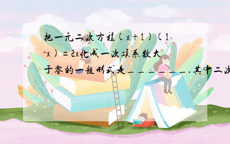 把一元二次方程(x+1)(1-x)=2x化成一次项系数大于零的一般形式是______,其中二次项系数是_________,一次项的系数是________,常数项是________.