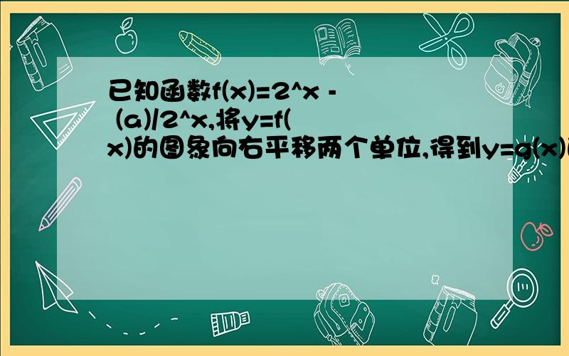 已知函数f(x)=2^x - (a)/2^x,将y=f(x)的图象向右平移两个单位,得到y=g(x)的图像.1.求函数y=g(x)的解析已知函数f(x)=2^x - (a)/2^x,将y=f(x)的图象向右平移两个单位,得到y=g(x)的图像.1.求函数y=g(x)的解析式2.