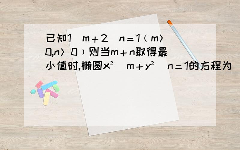 已知1／m＋2／n＝1﹙m＞0,n＞0﹚则当m＋n取得最小值时,椭圆x²／m＋y²／n＝1的方程为