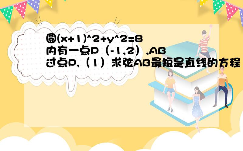 圆(x+1)^2+y^2=8内有一点P（-1,2）,AB过点P,（1）求弦AB最短是直线的方程（2）若圆上恰有3点到AB的距离等于根号二,求直线AB的直线方程