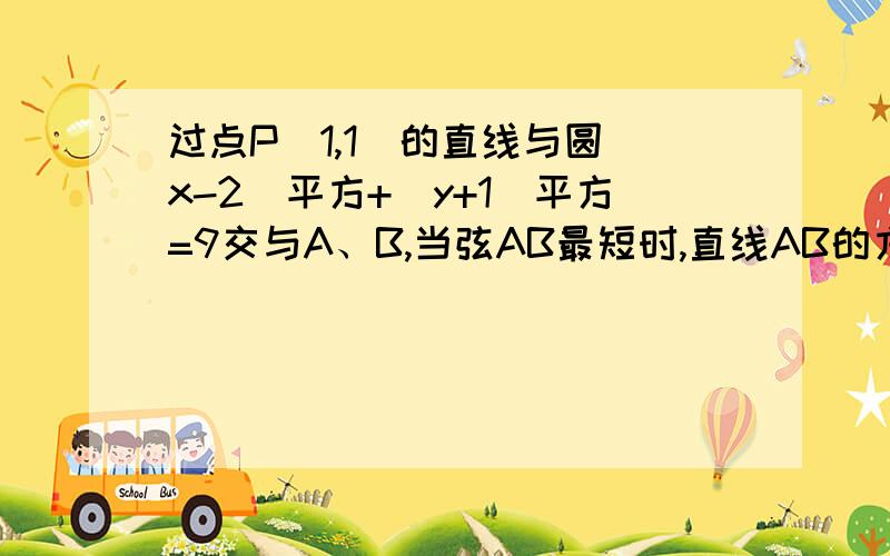 过点P（1,1）的直线与圆（x-2）平方+（y+1）平方=9交与A、B,当弦AB最短时,直线AB的方程是?