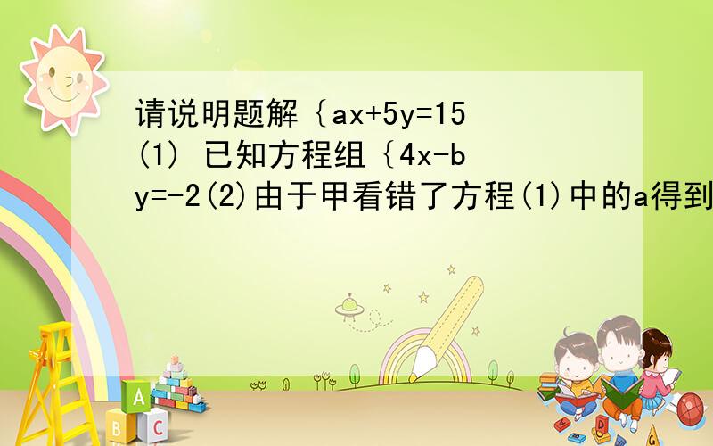 请说明题解｛ax+5y=15(1) 已知方程组｛4x-by=-2(2)由于甲看错了方程(1)中的a得到的方程组的解是(x=-13,y=-1).已看错了方程(2)中的b得到方程组的解为(x=5,y=4).若按正确a,b计算,求出原方程组的正确的解