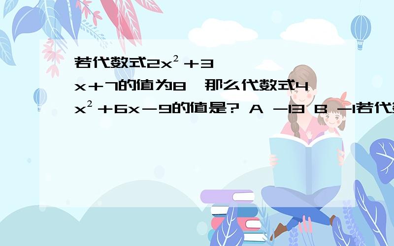 若代数式2x²＋3x＋7的值为8,那么代数式4x²＋6x－9的值是? A -13 B -1若代数式2x²＋3x＋7的值为8,那么代数式4x²＋6x－9的值是?A -13     B -1   C 0   D 4注:x不是乘号,是字母