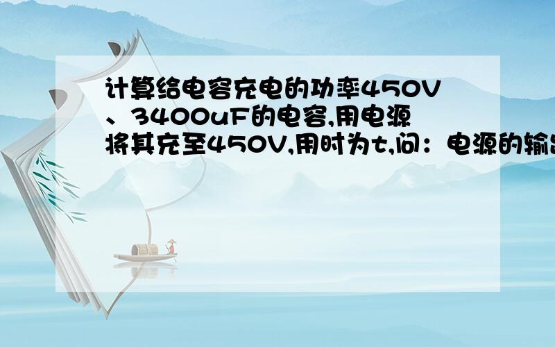 计算给电容充电的功率450V、3400uF的电容,用电源将其充至450V,用时为t,问：电源的输出功率是多少?应该是t越小功率越大,但是不知道具体怎么算