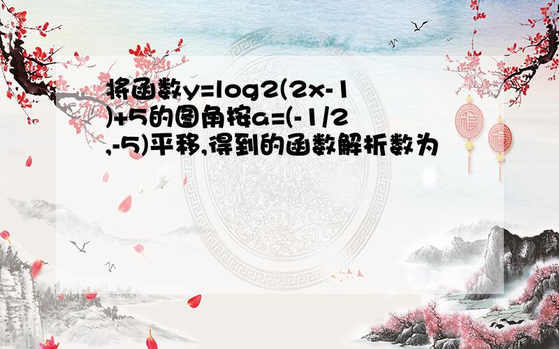 将函数y=log2(2x-1)+5的图角按a=(-1/2,-5)平移,得到的函数解析数为